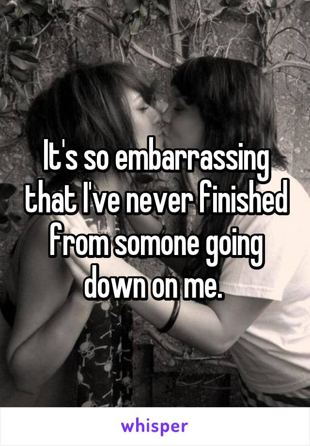 It's so embarrassing that I've never finished from somone going down on me. 