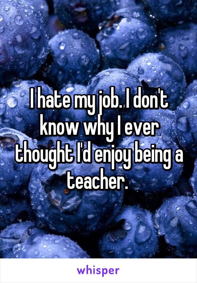 I hate my job. I don't know why I ever thought I'd enjoy being a teacher. 