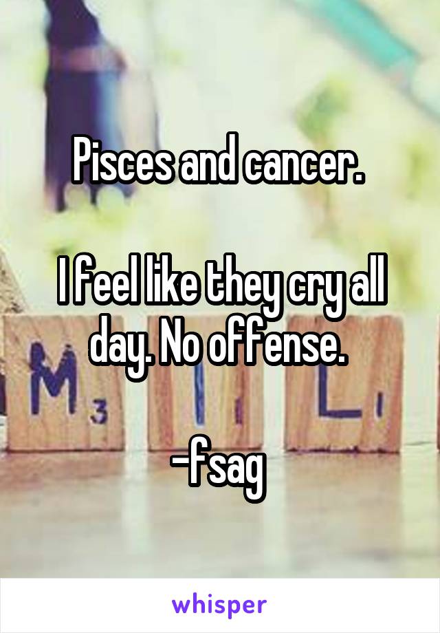 Pisces and cancer. 

I feel like they cry all day. No offense. 

-fsag 