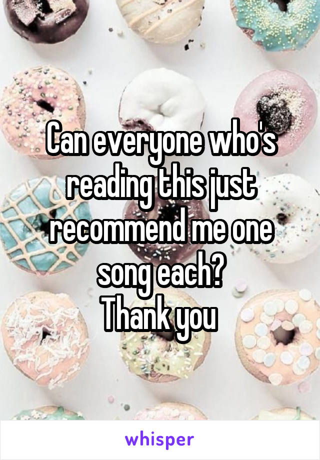Can everyone who's reading this just recommend me one song each?
Thank you 