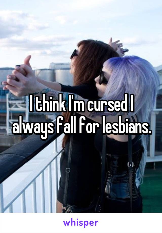 I think I'm cursed I always fall for lesbians.