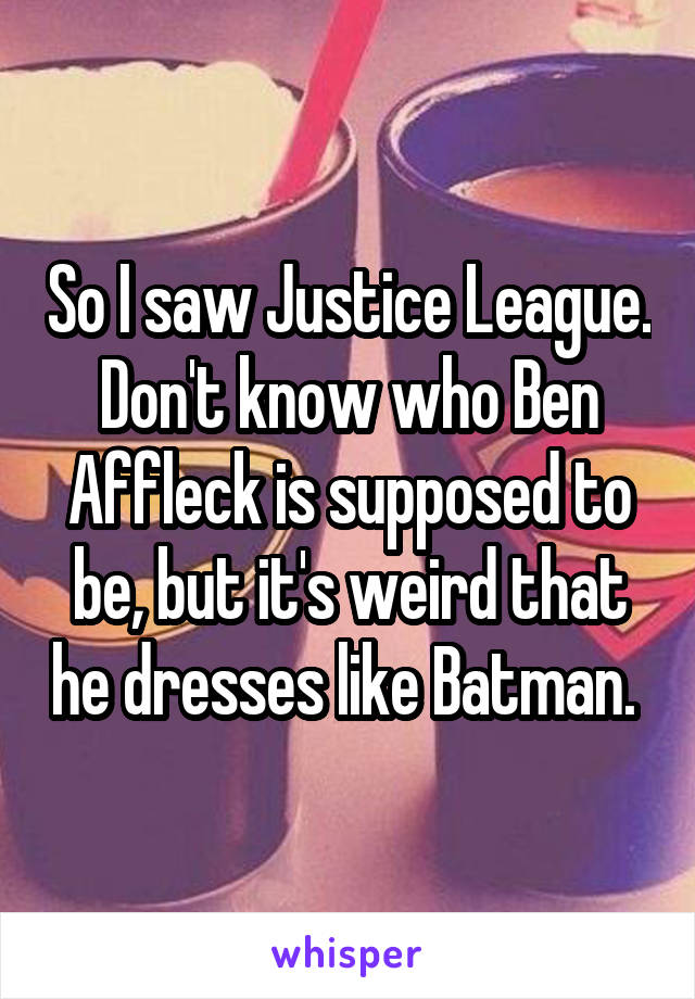 So I saw Justice League. Don't know who Ben Affleck is supposed to be, but it's weird that he dresses like Batman. 