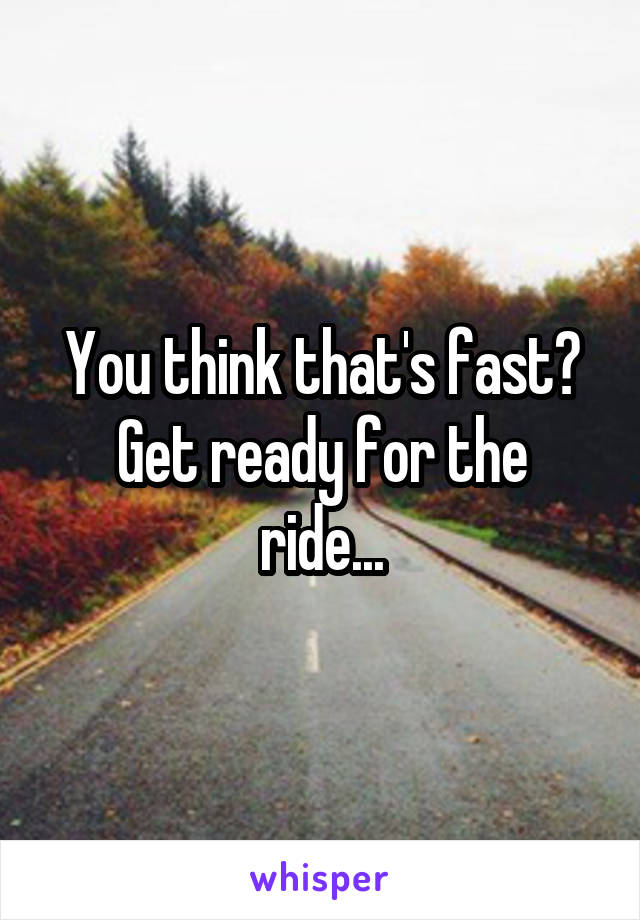 You think that's fast?
Get ready for the ride...