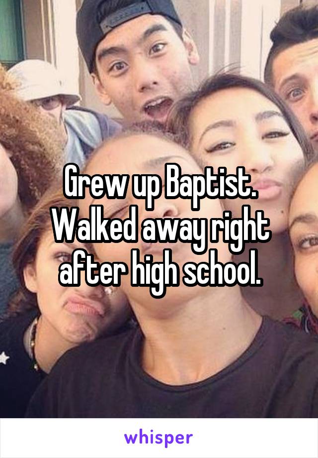Grew up Baptist. Walked away right after high school.