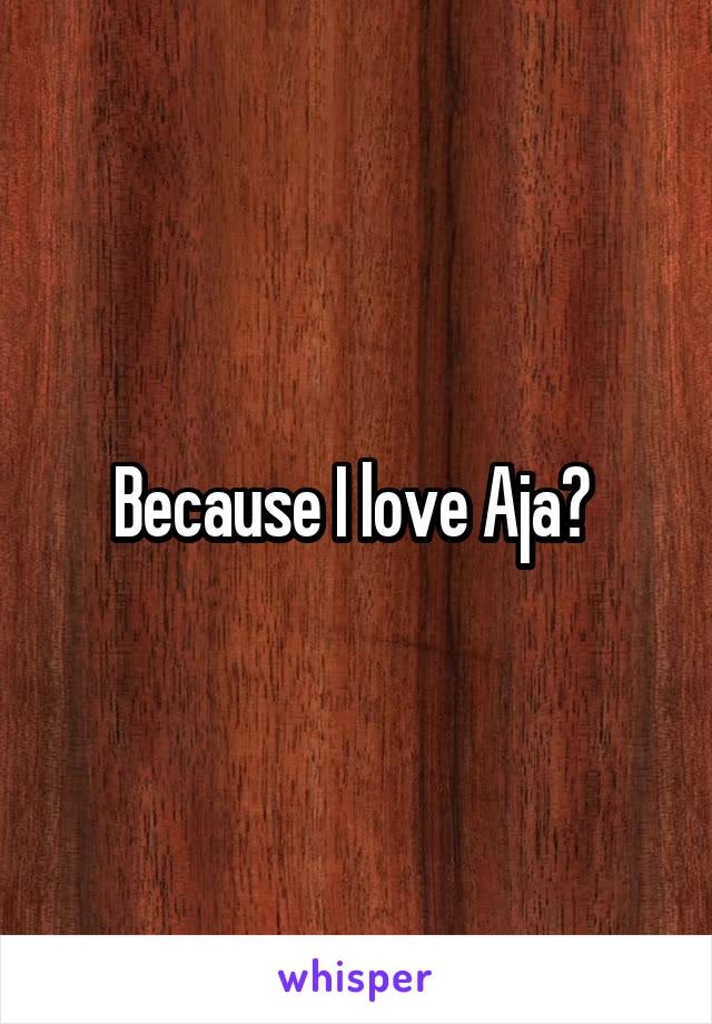 Because I love Aja? 