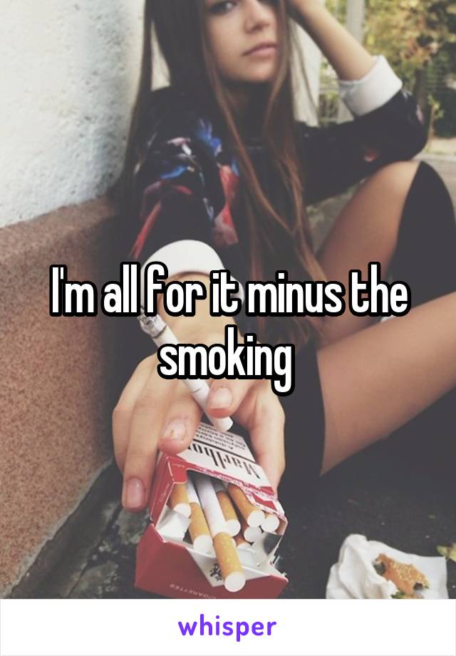 I'm all for it minus the smoking 