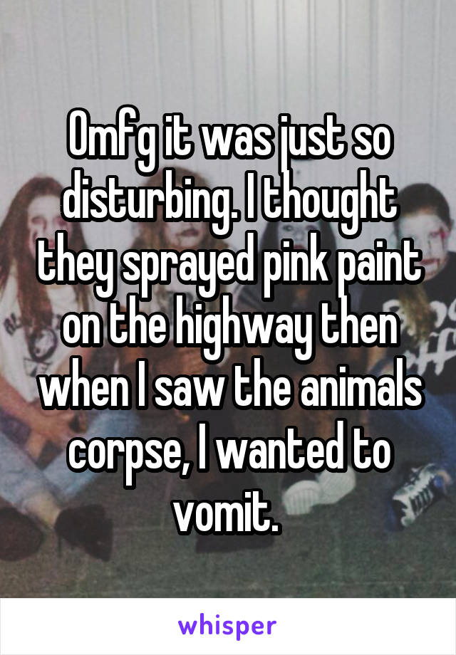 Omfg it was just so disturbing. I thought they sprayed pink paint on the highway then when I saw the animals corpse, I wanted to vomit. 