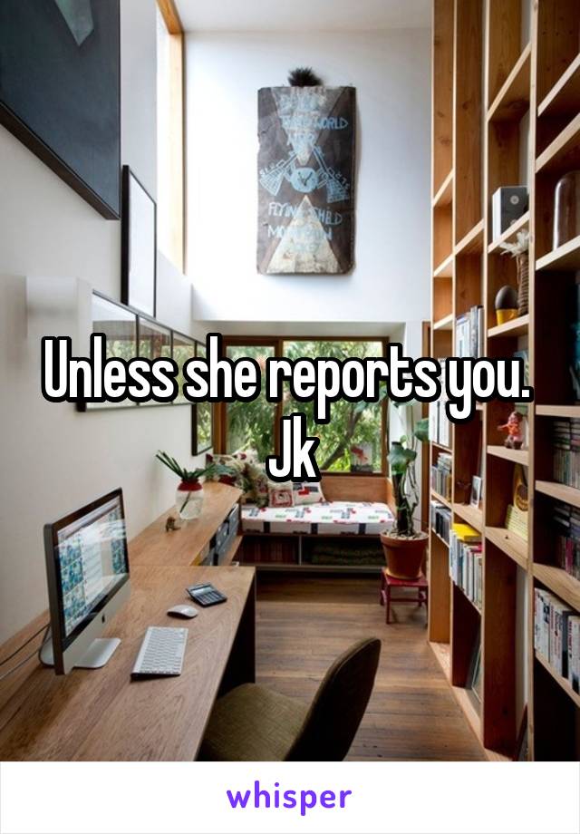 Unless she reports you.  Jk