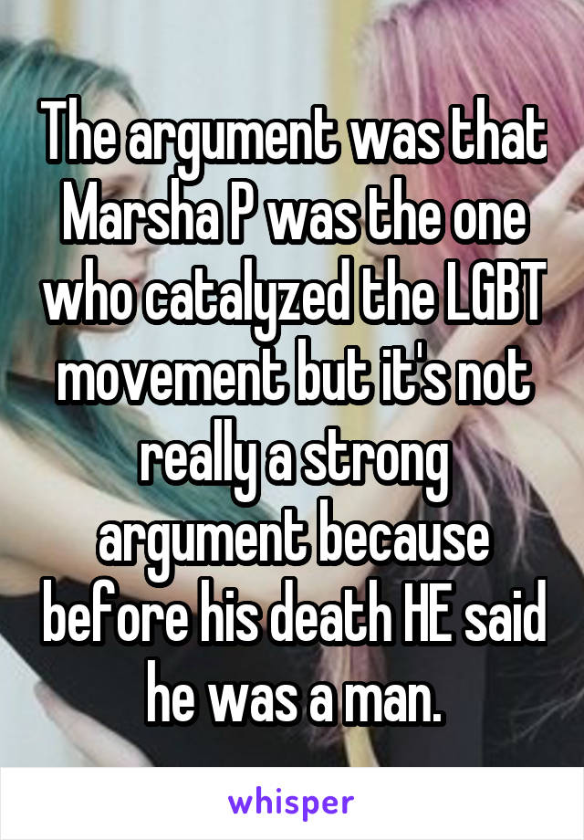 The argument was that Marsha P was the one who catalyzed the LGBT movement but it's not really a strong argument because before his death HE said he was a man.