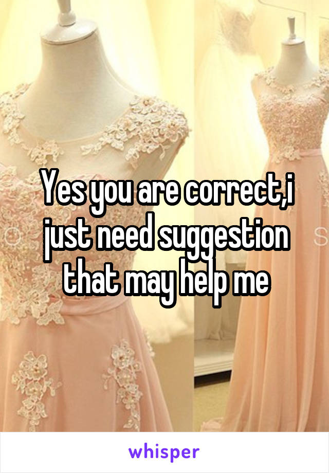 Yes you are correct,i just need suggestion that may help me