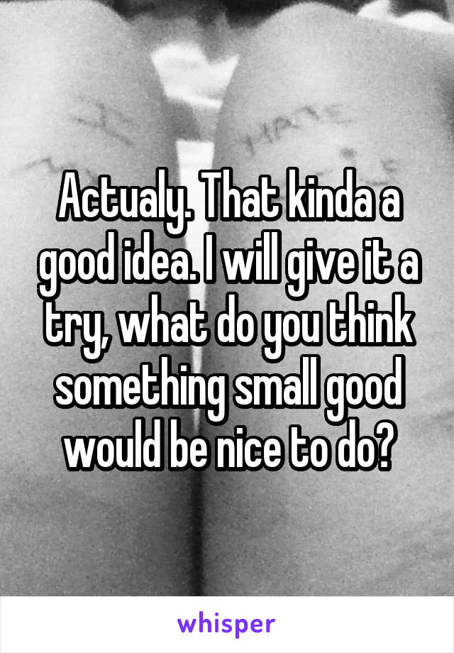 Actualy. That kinda a good idea. I will give it a try, what do you think something small good would be nice to do?