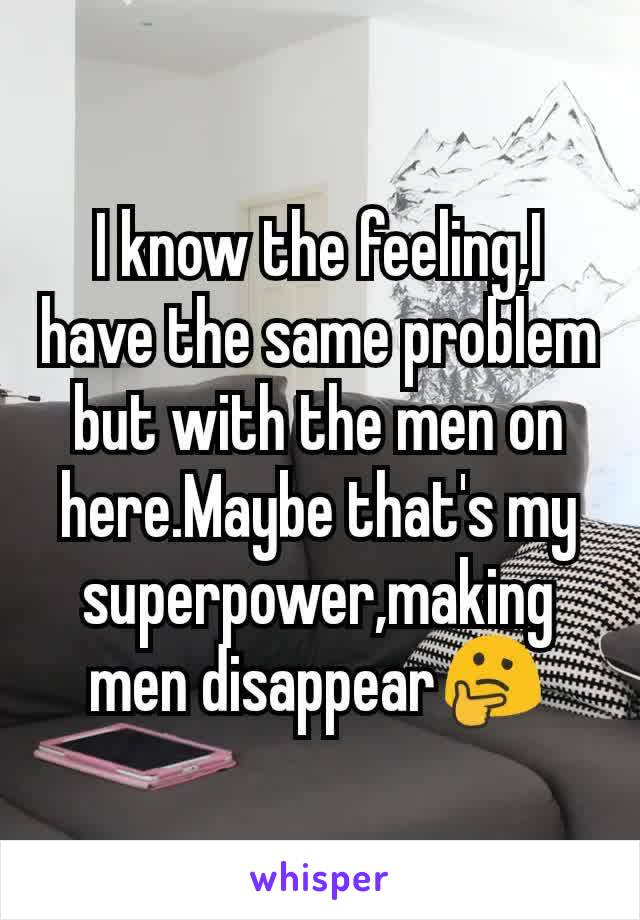 I know the feeling,I have the same problem but with the men on here.Maybe that's my superpower,making men disappear🤔