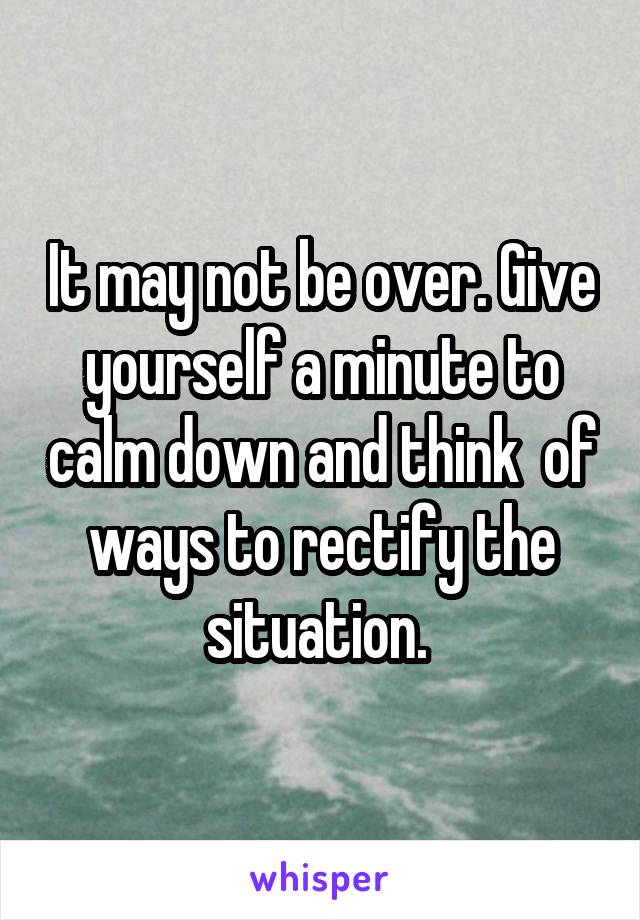 It may not be over. Give yourself a minute to calm down and think  of ways to rectify the situation. 