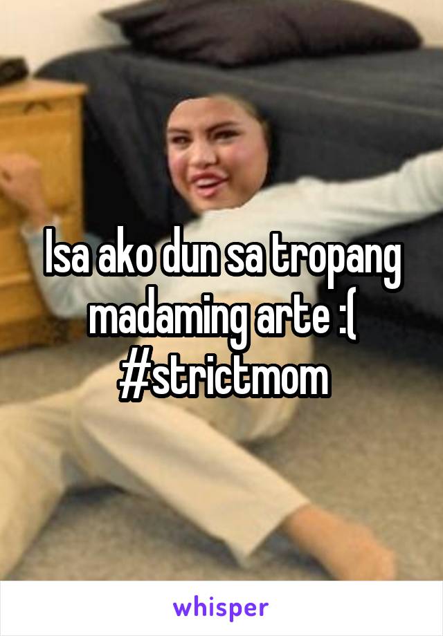Isa ako dun sa tropang madaming arte :( #strictmom