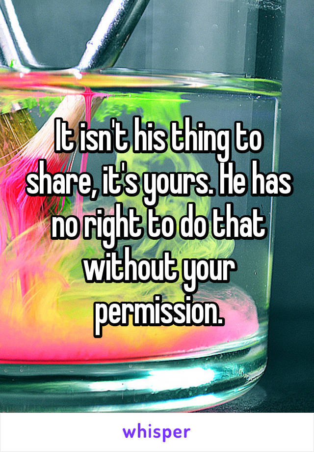 It isn't his thing to share, it's yours. He has no right to do that without your permission.