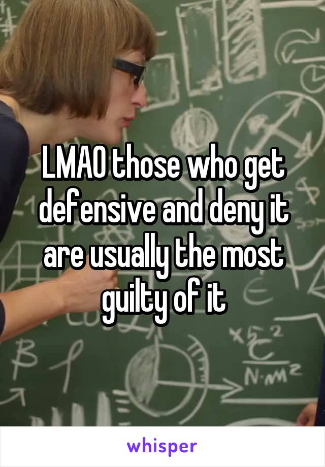 LMAO those who get defensive and deny it are usually the most guilty of it