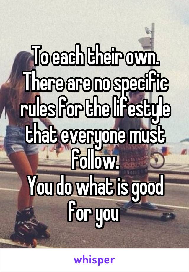 To each their own.
There are no specific rules for the lifestyle that everyone must follow.
You do what is good for you 
