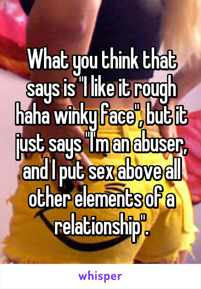 What you think that says is "I like it rough haha winky face", but it just says "I'm an abuser, and I put sex above all other elements of a relationship".