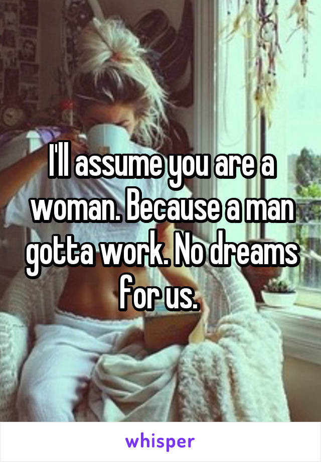 I'll assume you are a woman. Because a man gotta work. No dreams for us. 