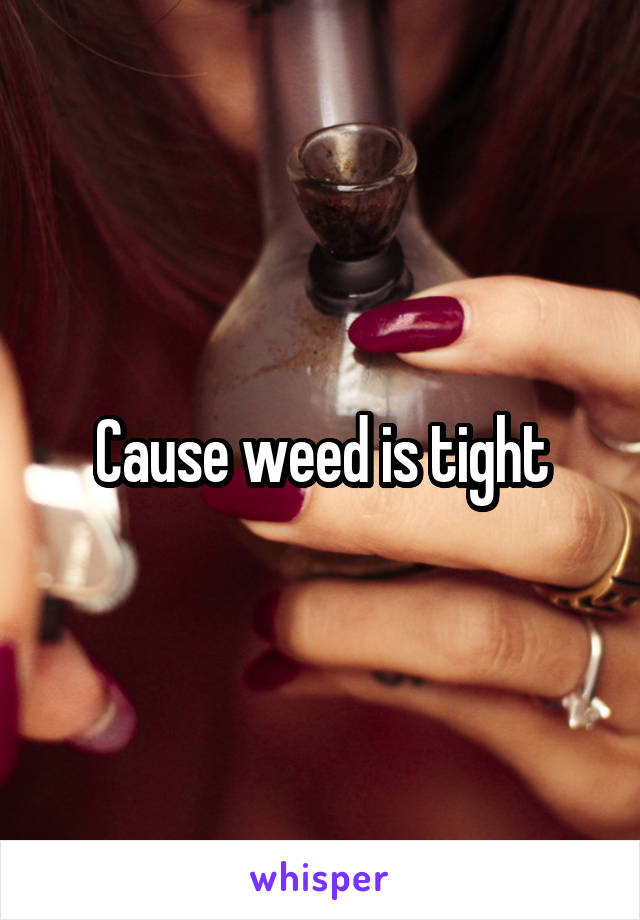 Cause weed is tight