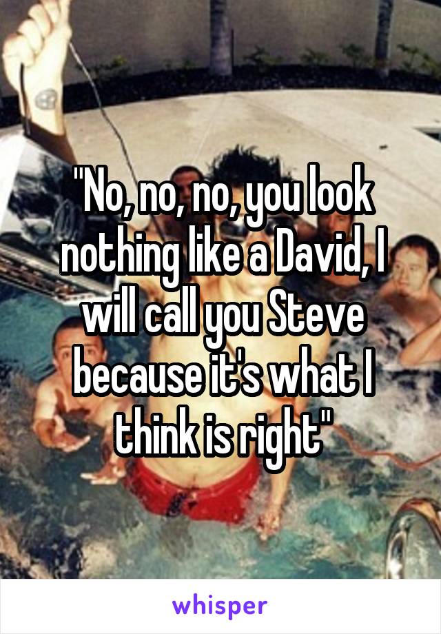 "No, no, no, you look nothing like a David, I will call you Steve because it's what I think is right"