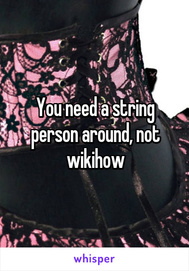 You need a string person around, not wikihow