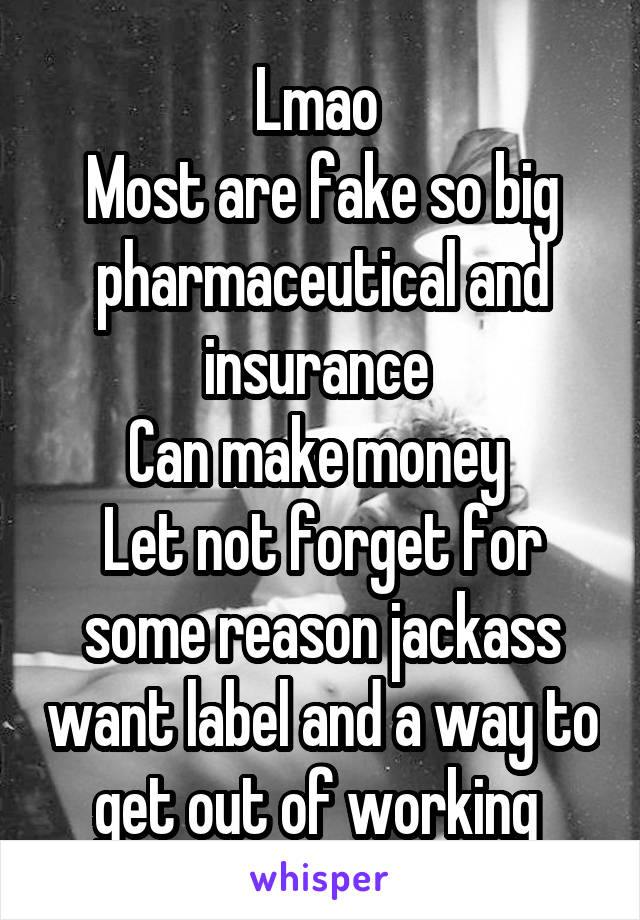 Lmao 
Most are fake so big pharmaceutical and insurance 
Can make money 
Let not forget for some reason jackass want label and a way to get out of working 