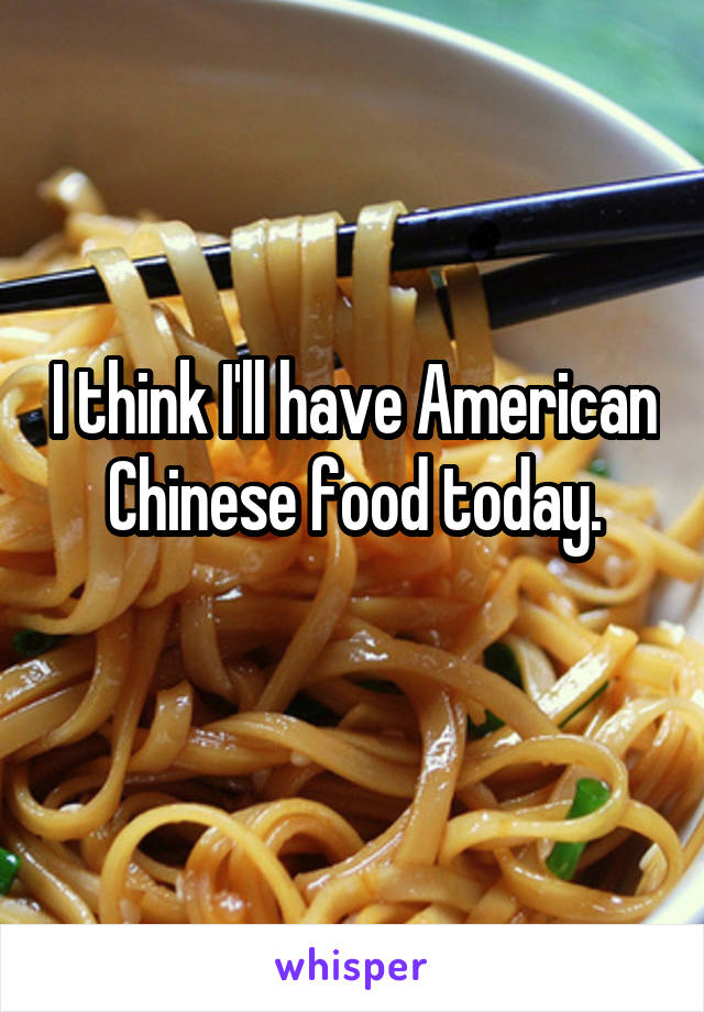 I think I'll have American Chinese food today.
