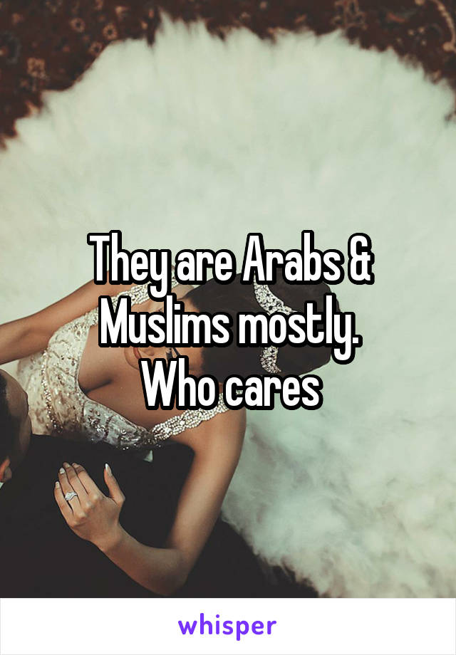 They are Arabs & Muslims mostly.
Who cares