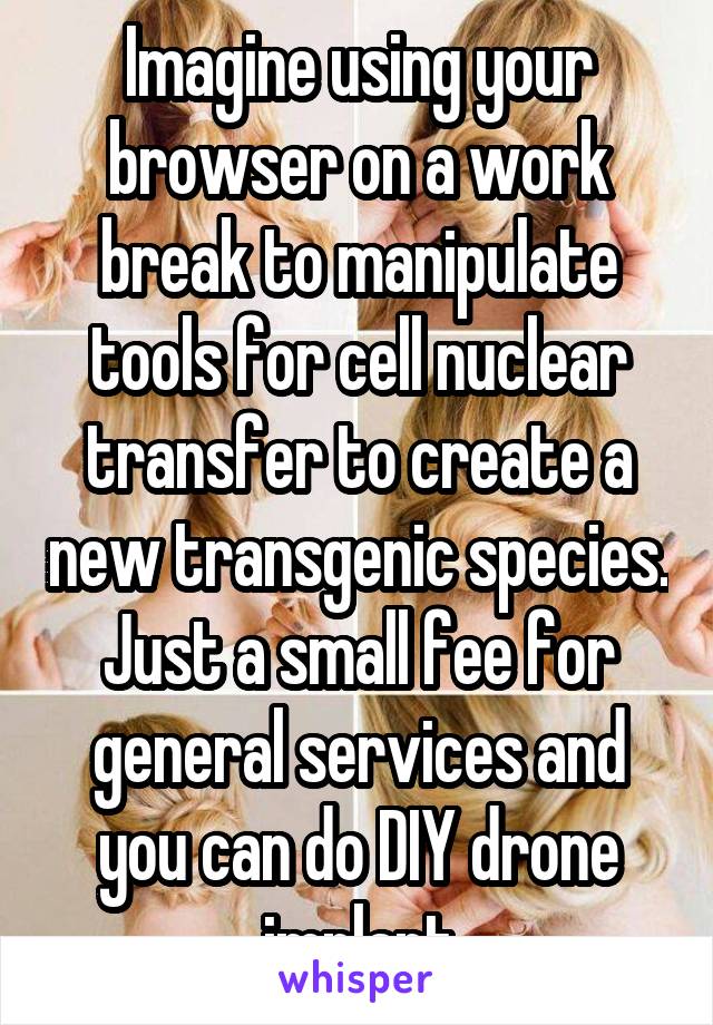 Imagine using your browser on a work break to manipulate tools for cell nuclear transfer to create a new transgenic species. Just a small fee for general services and you can do DIY drone implant
