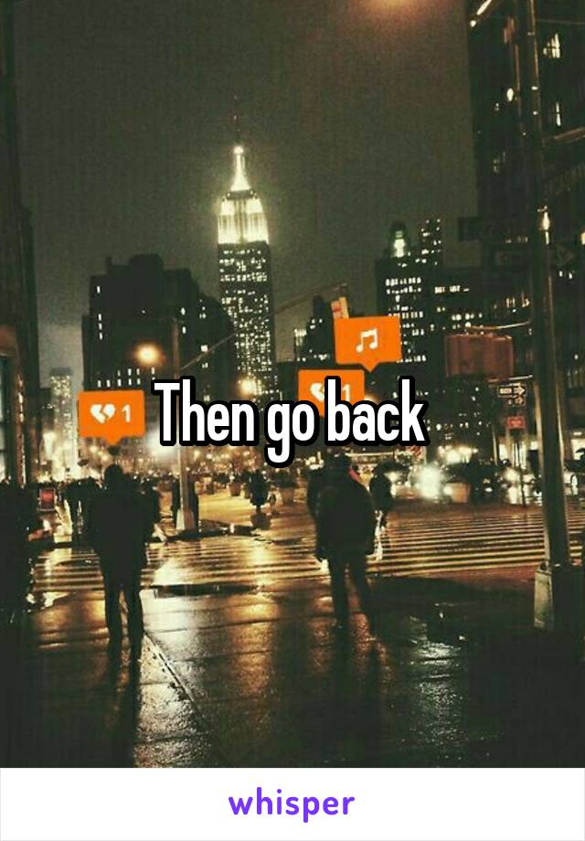 Then go back 