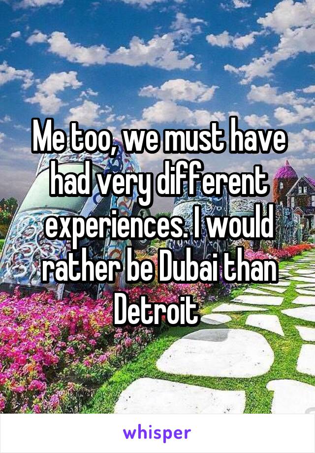 Me too, we must have had very different experiences. I would rather be Dubai than Detroit 