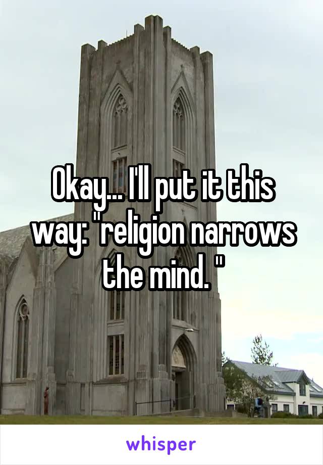 Okay... I'll put it this way: "religion narrows the mind. "
