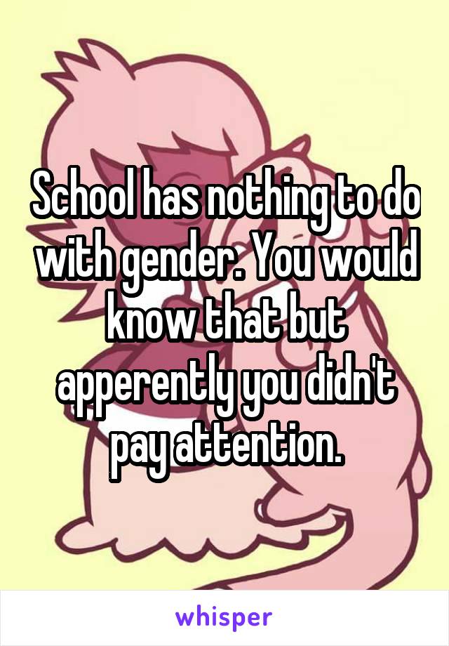 School has nothing to do with gender. You would know that but apperently you didn't pay attention.