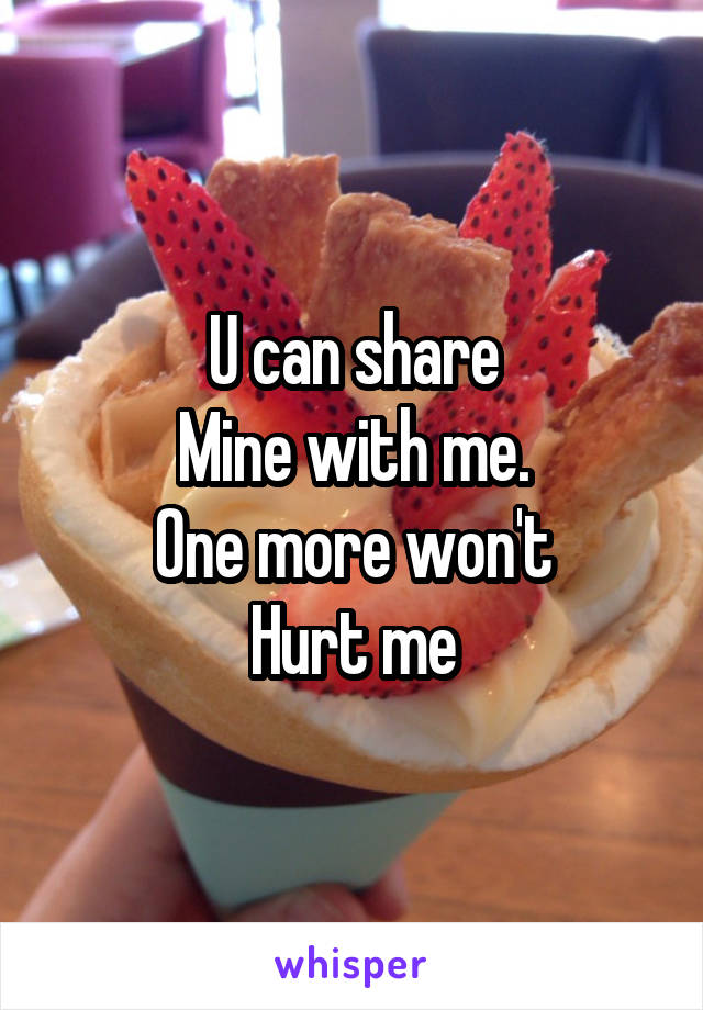 U can share
Mine with me.
One more won't
Hurt me