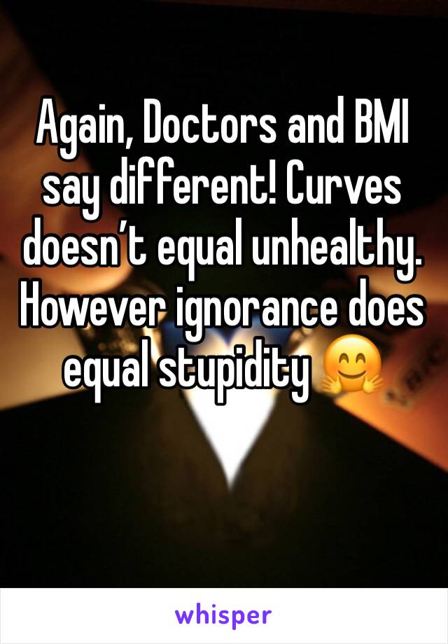 Again, Doctors and BMI say different! Curves doesn’t equal unhealthy. However ignorance does equal stupidity 🤗