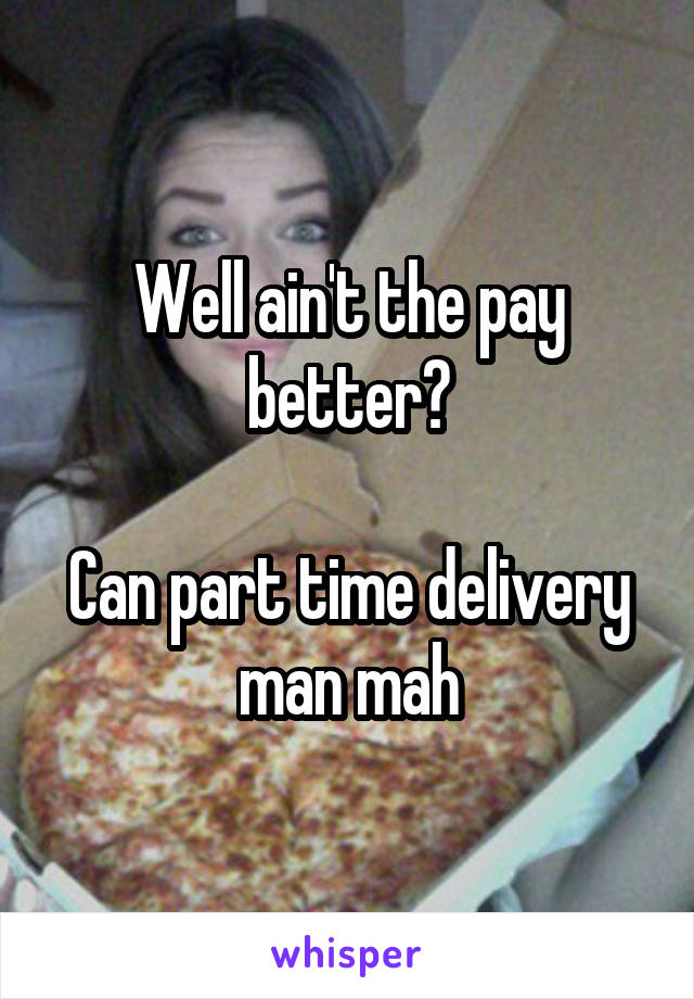 Well ain't the pay better?

Can part time delivery man mah