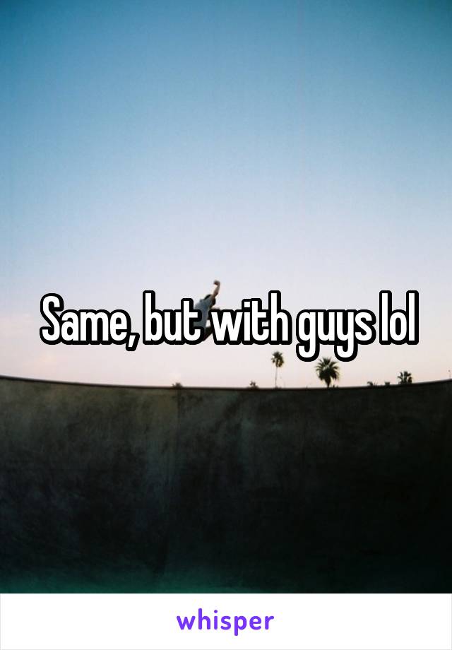 Same, but with guys lol