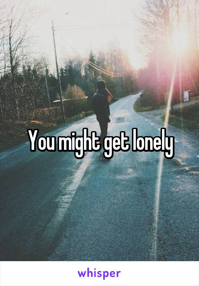 You might get lonely