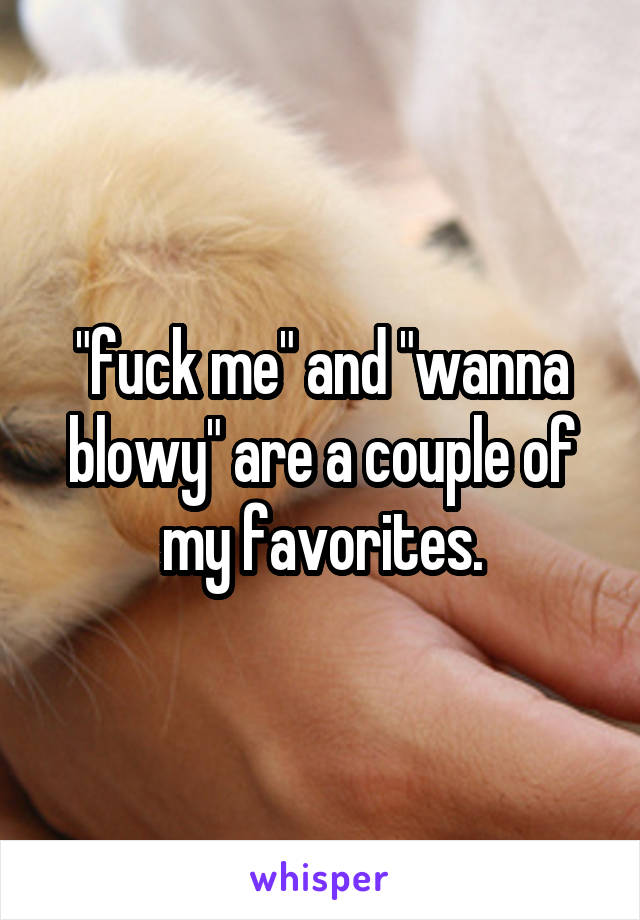 "fuck me" and "wanna blowy" are a couple of my favorites.