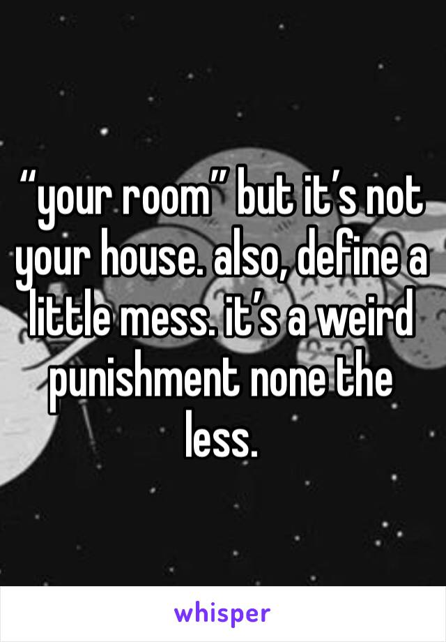 “your room” but it’s not your house. also, define a little mess. it’s a weird punishment none the less. 