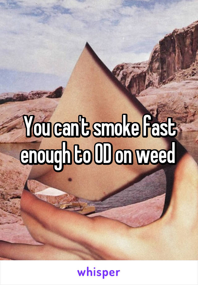 You can't smoke fast enough to OD on weed 