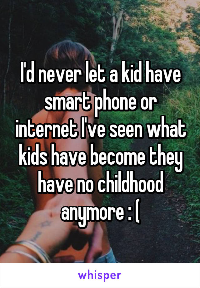 I'd never let a kid have smart phone or internet I've seen what kids have become they have no childhood anymore : (