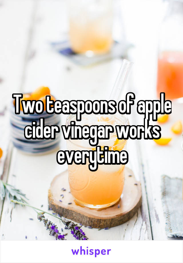 Two teaspoons of apple cider vinegar works everytime