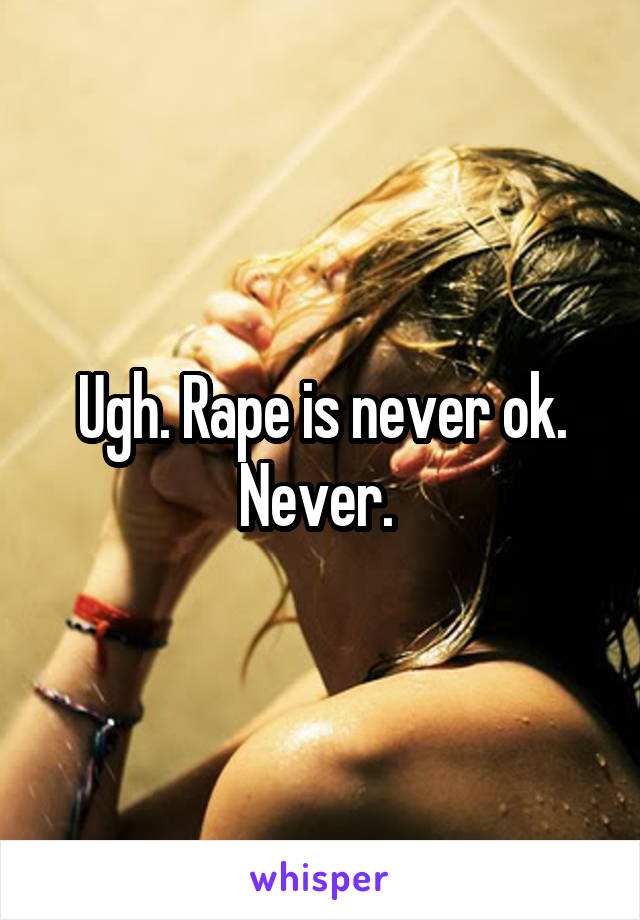Ugh. Rape is never ok. Never. 