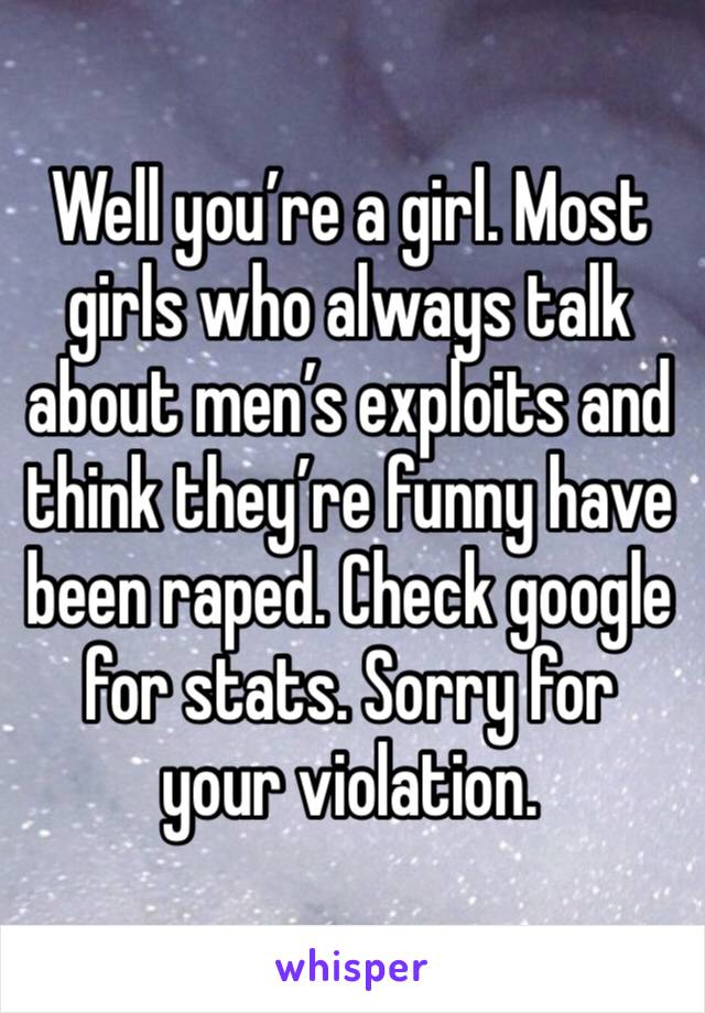 Well you’re a girl. Most girls who always talk about men’s exploits and think they’re funny have been raped. Check google for stats. Sorry for your violation. 