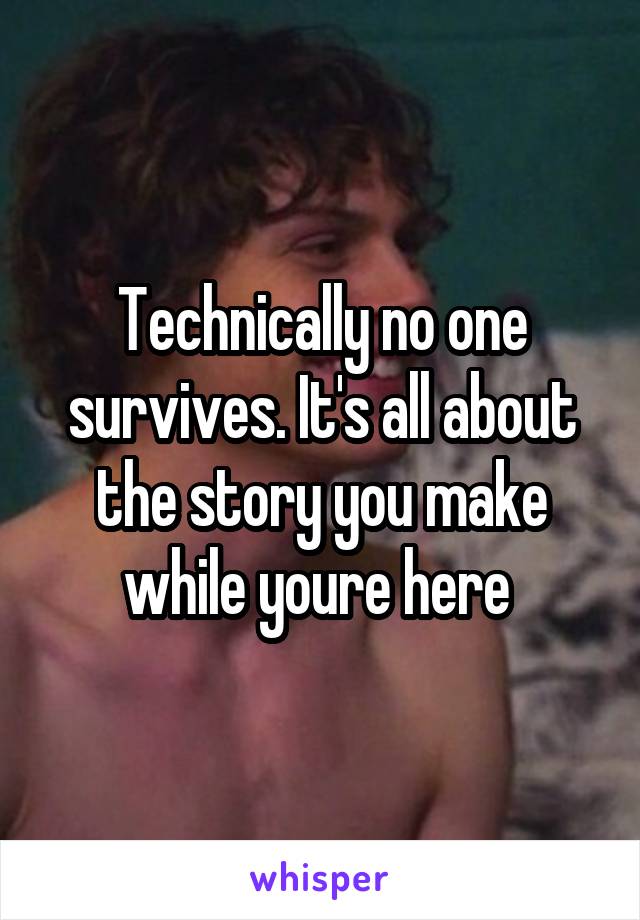 Technically no one survives. It's all about the story you make while youre here 