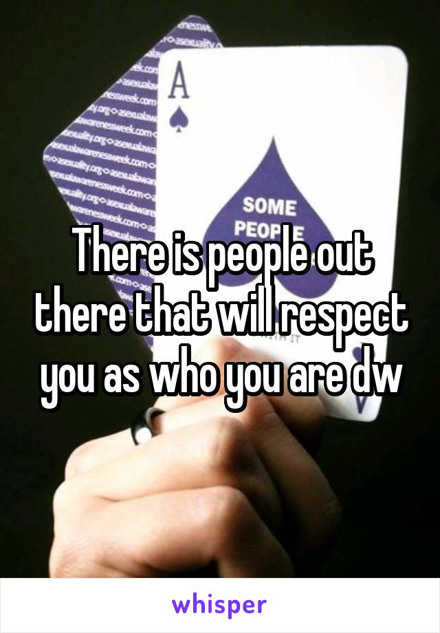 There is people out there that will respect you as who you are dw