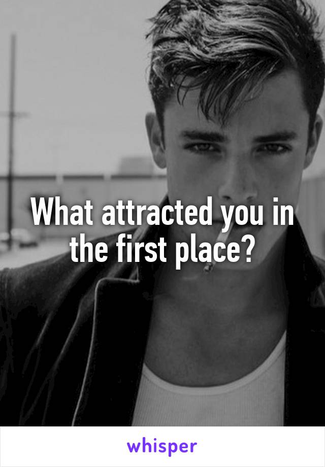 What attracted you in the first place?