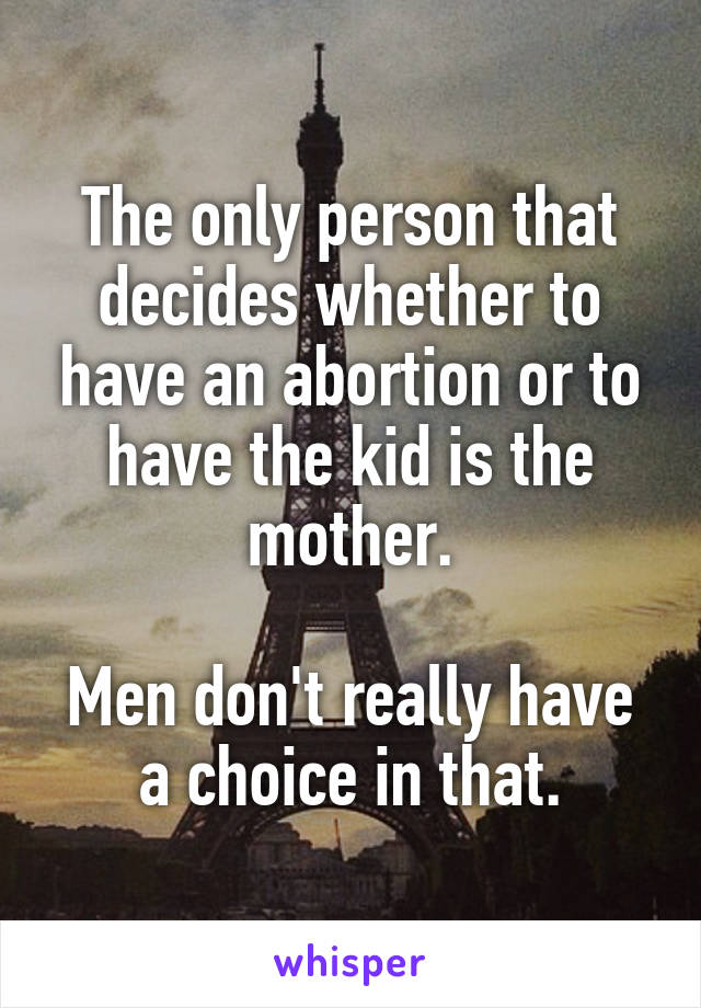 The only person that decides whether to have an abortion or to have the kid is the mother.

Men don't really have a choice in that.